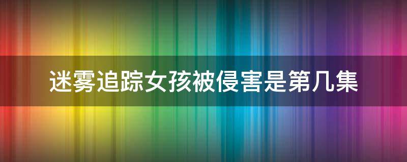 迷雾追踪女孩被侵害是第几集 迷雾追踪女孩惨死是哪一集