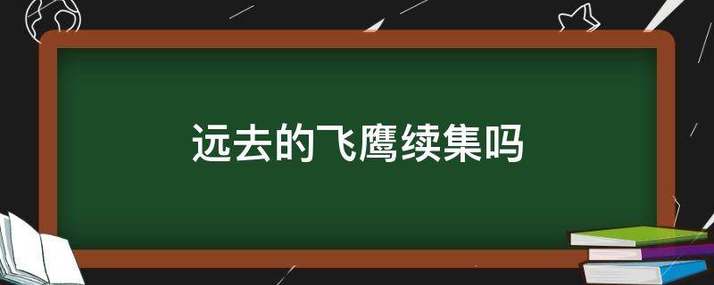 远去的飞鹰续集吗 远去的飞鹰大结局视频