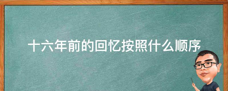 十六年前的回忆按照什么顺序 十六年前的回忆按照什么顺序记叙