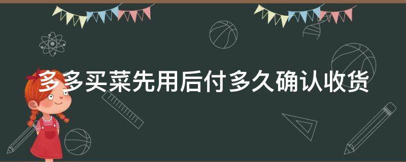 多多买菜先用后付多久确认收货 多多买菜多久自动确认收货