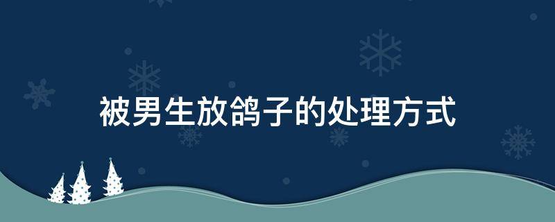 被男生放鸽子的处理方式 被男生放鸽子的处理方式有哪些