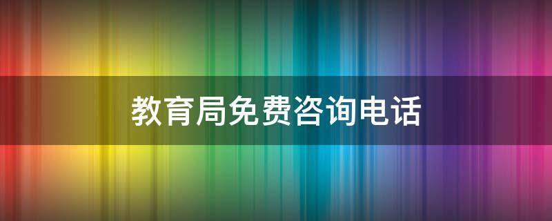 教育局免费咨询电话 教育局咨询电话是多少