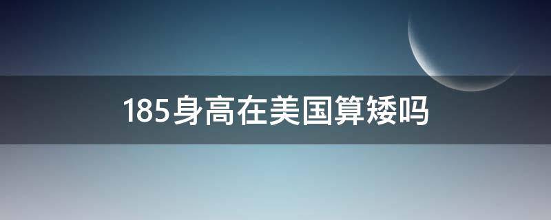 185身高在美国算矮吗 185身高在美国算矮么