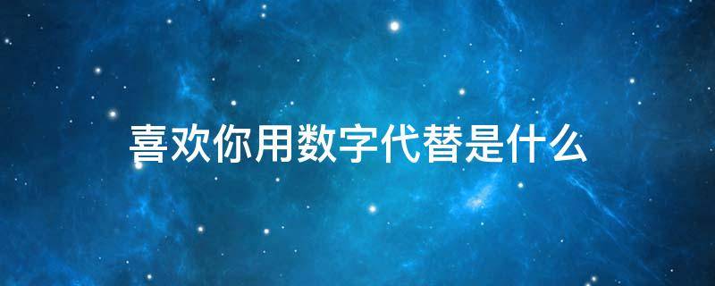 喜欢你用数字代替是什么 喜欢你用数字代替是什么意思