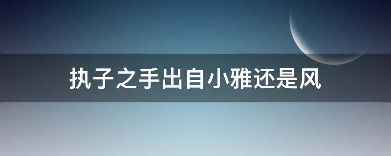 执子之手出自小雅还是风 执子之手出自小雅还是风行之手