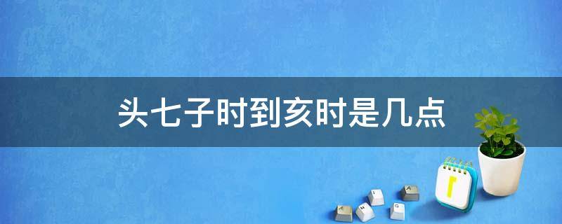 头七子时到亥时是几点 头七子时至亥时是几点