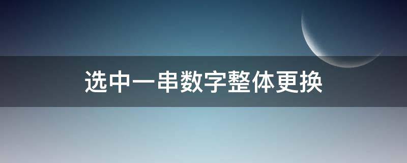 选中一串数字整体更换（一串数字怎么替换其中一个数字）