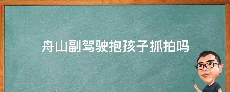 舟山副驾驶抱孩子抓拍吗（副驾驶可以抱小孩会被拍照吗）