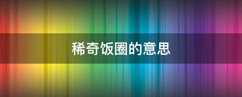 稀奇饭圈的意思 稀奇饭圈什么意思