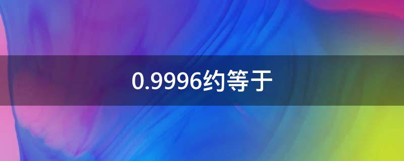 0.9996约等于 0.9996约等于几保留三位小数