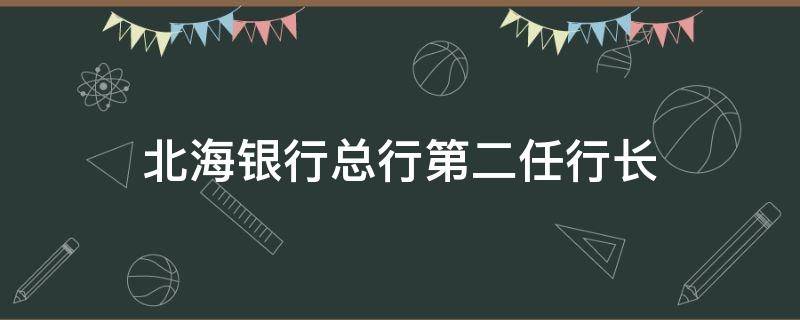 北海银行总行第二任行长 北海银行总行第二任行长是谁