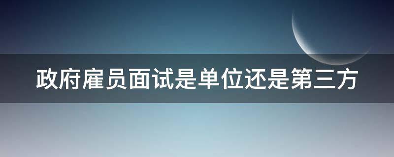 政府雇员面试是单位还是第三方（政府雇员面试要问什么问题）