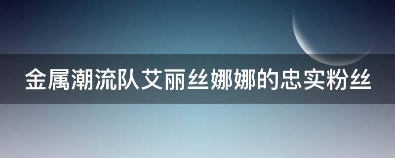 金属潮流队艾丽丝娜娜的忠实粉丝