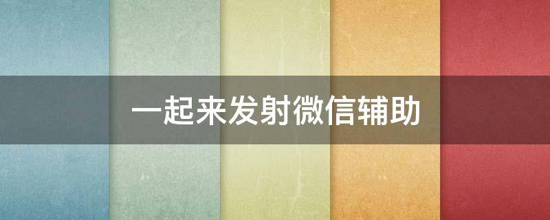 一起来发射微信辅助（有没有发微信辅助任务的平台）