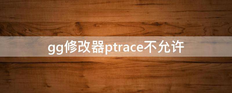 gg修改器ptrace不允许（gg修改器不能修改）