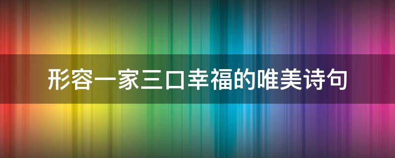 形容一家三口幸福的唯美诗句（形容一家三口幸福的唯美诗句简短）