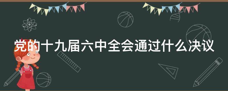 党的十九届六中全会通过什么决议 党的第十九届六中全会召开