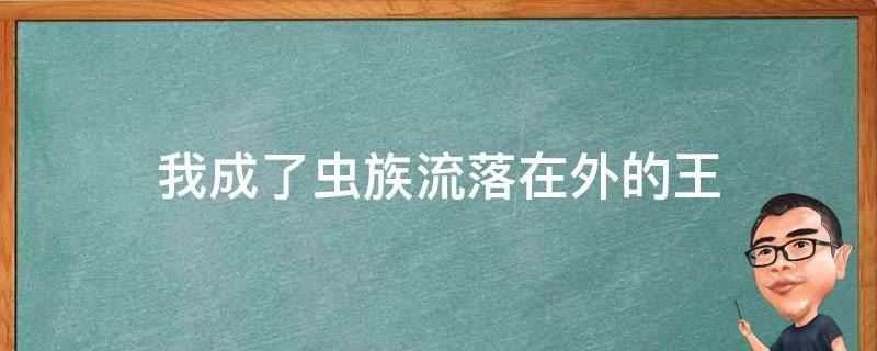 我成了虫族流落在外的王（我成了虫族流落在外的王朝）