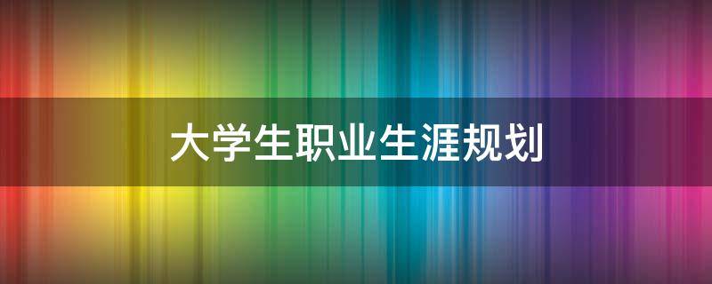 大学生职业生涯规划 大学生职业生涯规划书模板