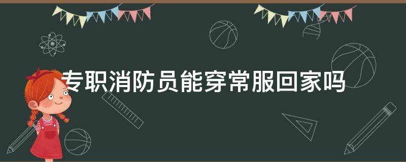 专职消防员能穿常服回家吗 消防员可以穿制服回家吗