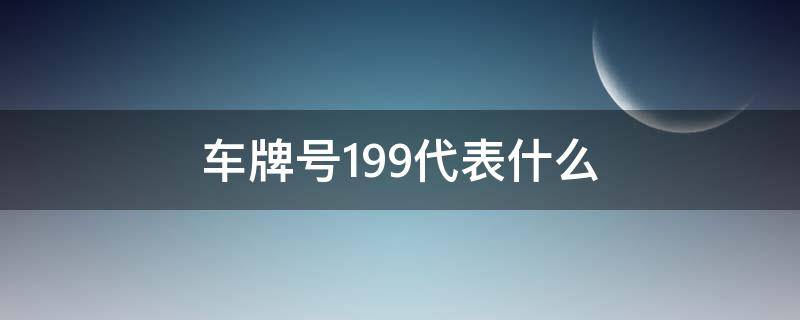 车牌号199代表什么 车牌号199代表什么意思