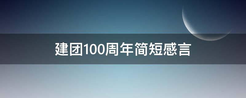 建团100周年简短感言 建团100周年简短感言100字