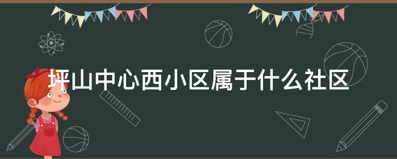 坪山中心西小区属于什么社区（坪山街道属于哪个社区）