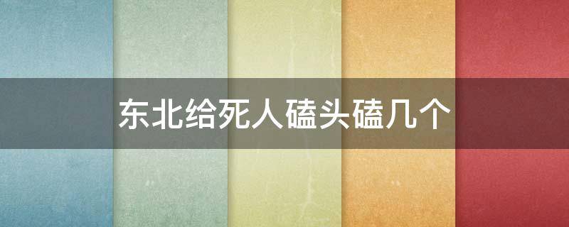 东北给死人磕头磕几个（北方死人磕几个头）