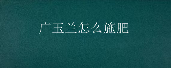 广玉兰怎么施肥 广玉兰施肥时间