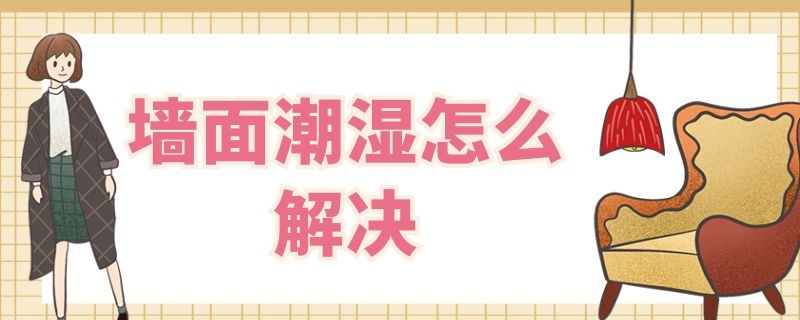 墙面潮湿怎么解决（室内墙面潮湿怎样彻底解决）