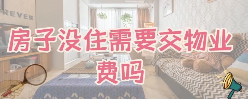 房子没住需要交物业费吗 租的房子没住需要交物业费吗