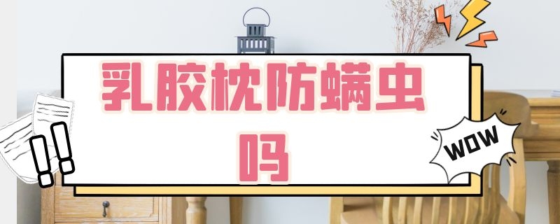 乳胶枕防螨虫吗 乳胶枕能防螨吗