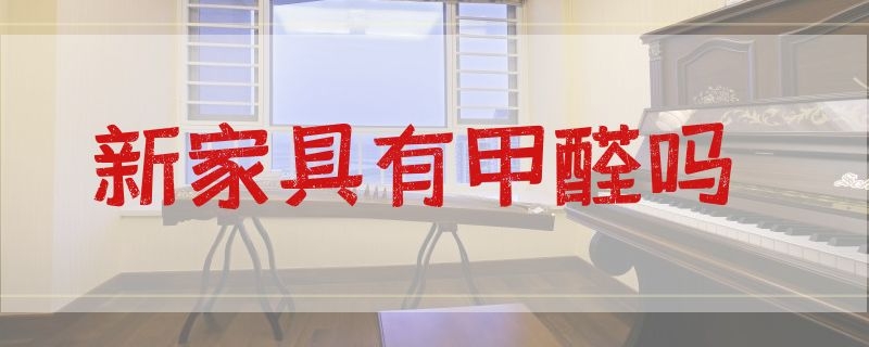 新家具有甲醛吗 新家具有甲醛吗,对新生儿有影响吗