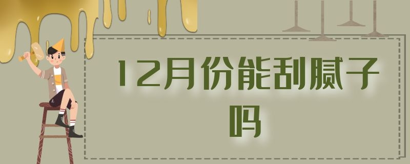 12月份能刮腻子吗（刮腻子十一月合适吗）