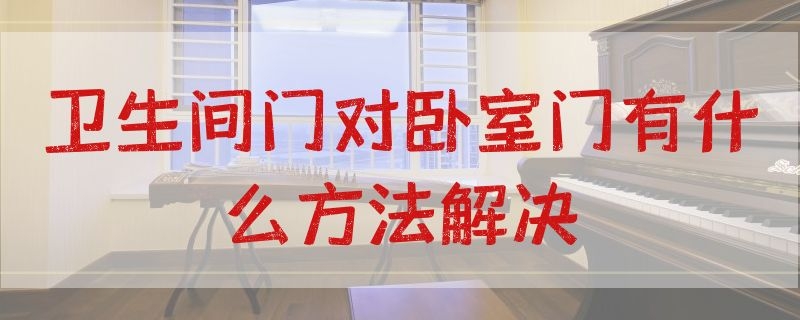 卫生间门对卧室门有什么方法解决（卫生间门与卧室门相对如何破解）