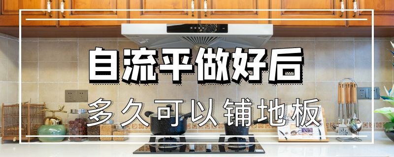 自流平做好后多久可以铺地板 做自流平几天可以铺地板