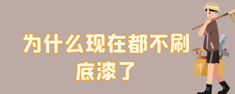 为什么现在都不刷底漆了（不刷底漆会怎样）