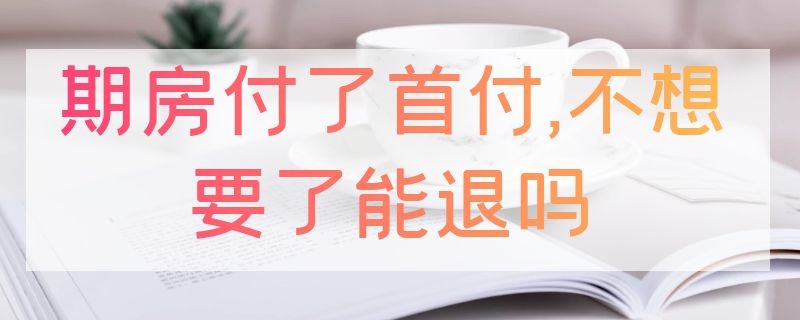 期房付了首付,不想要了能退吗（期房首付付了可以退房么）