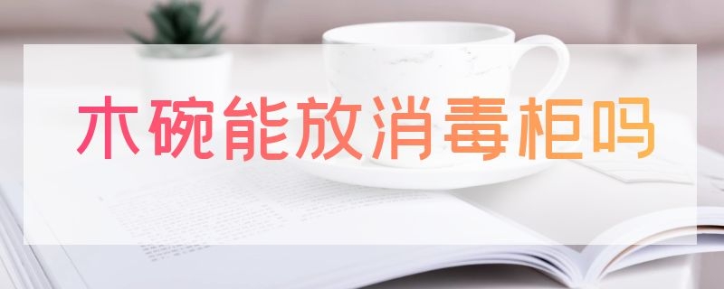 木碗能放消毒柜吗 消毒碗柜是否能放木筷子