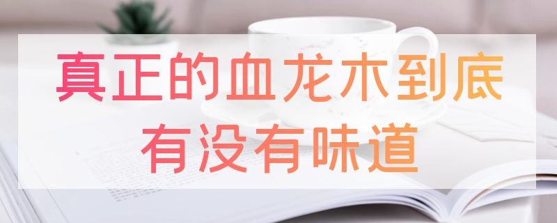 真正的血龙木到底有没有味道 血龙木的味道怎么那么难闻