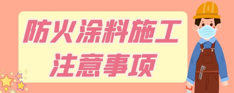 防火涂料施工注意事项（防火涂料施工注意事项及要求）