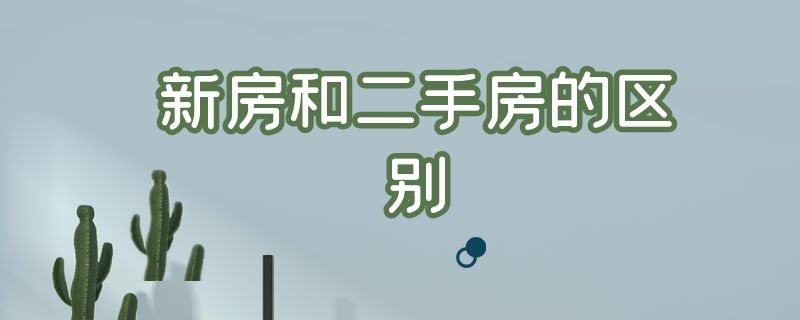 新房和二手房的区别（新房和二手房的区别在哪里）