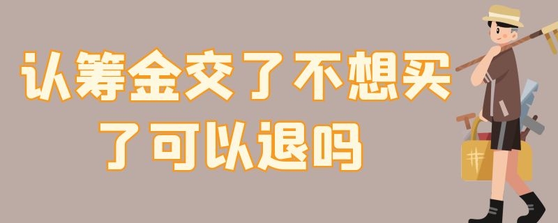 认筹金交了不想买了可以退吗（认筹金交了能退吗）