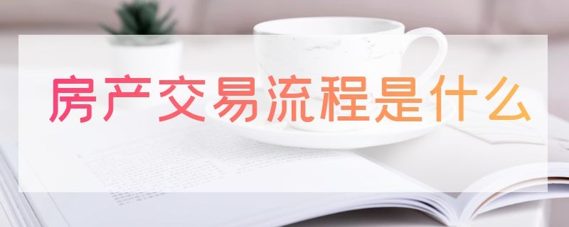 房产交易流程是什么（房产交易流程图）