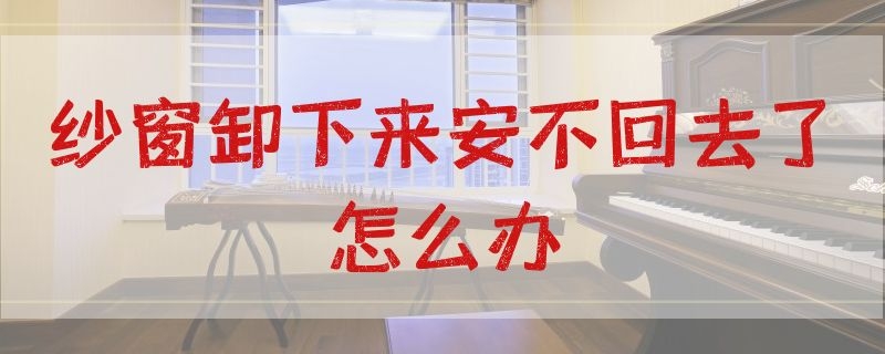 纱窗卸下来安不回去了怎么办（纱窗卸下来安不回去了怎么办呀）