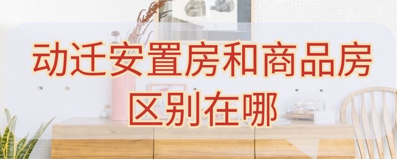 动迁安置房和商品房区别在哪 动迁安置房和商品房区别在哪儿