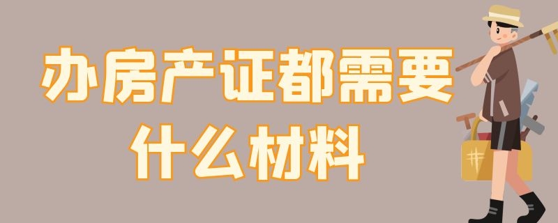 办房产证都需要什么材料（沈阳办房产证都需要什么材料）