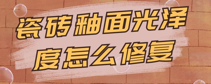 瓷砖釉面光泽度怎么修复 瓷砖釉面没光泽了可以修复吗