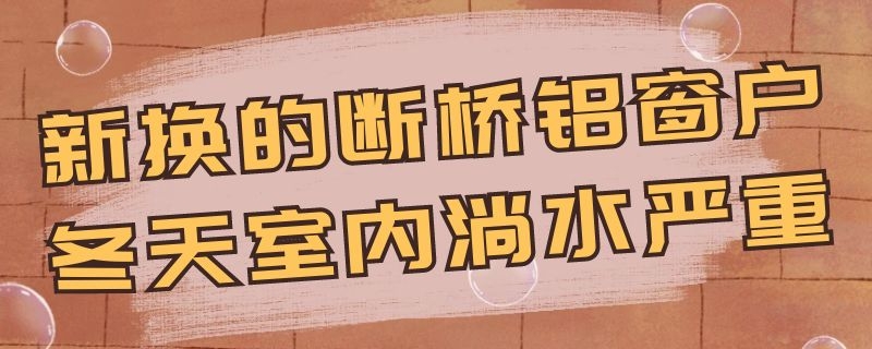 新换的断桥铝窗户冬天室内淌水严重 新换的断桥铝窗户冬天室内淌水严重怎么密封