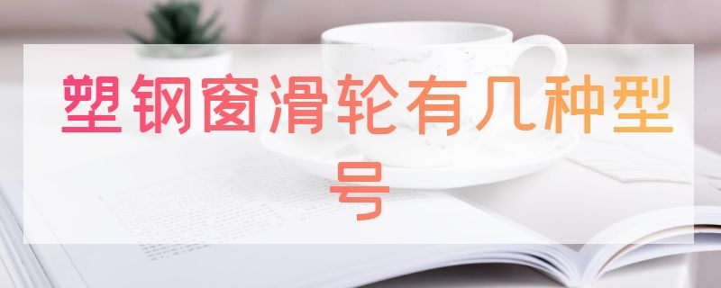 塑钢窗滑轮有几种型号 塑钢窗滑轮什么材质好